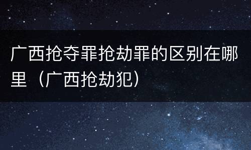 广西抢夺罪抢劫罪的区别在哪里（广西抢劫犯）