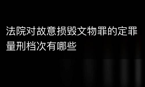 法院对故意损毁文物罪的定罪量刑档次有哪些