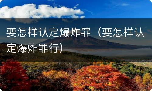 要怎样认定爆炸罪（要怎样认定爆炸罪行）
