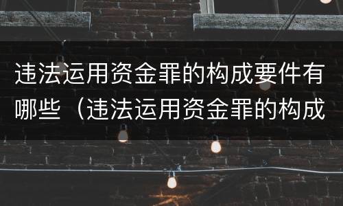 违法运用资金罪的构成要件有哪些（违法运用资金罪的构成要件有哪些）