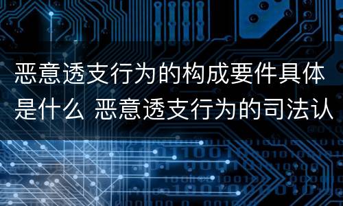 恶意透支行为的构成要件具体是什么 恶意透支行为的司法认定