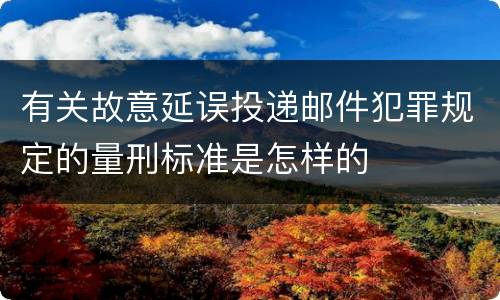 有关故意延误投递邮件犯罪规定的量刑标准是怎样的