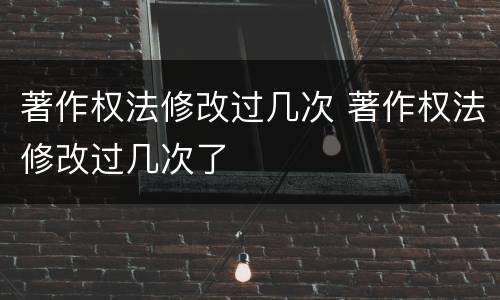 著作权法修改过几次 著作权法修改过几次了