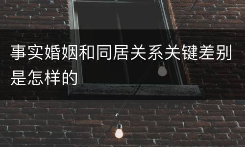 事实婚姻和同居关系关键差别是怎样的