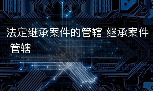 法定继承案件的管辖 继承案件 管辖