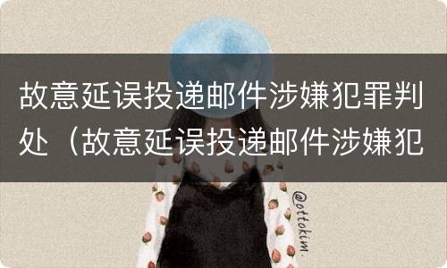 故意延误投递邮件涉嫌犯罪判处（故意延误投递邮件涉嫌犯罪判处几年）