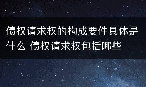 债权请求权的构成要件具体是什么 债权请求权包括哪些