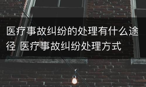医疗事故纠纷的处理有什么途径 医疗事故纠纷处理方式