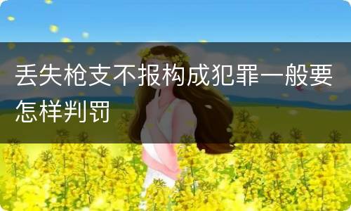 丢失枪支不报构成犯罪一般要怎样判罚