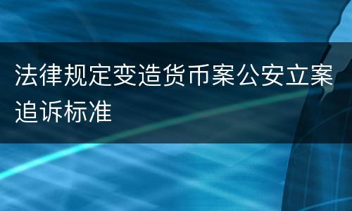 法律规定变造货币案公安立案追诉标准