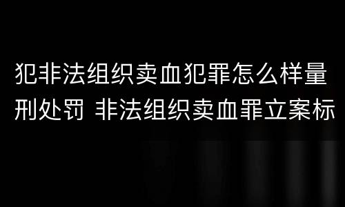 犯非法组织卖血犯罪怎么样量刑处罚 非法组织卖血罪立案标准