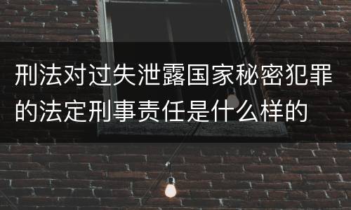 刑法对过失泄露国家秘密犯罪的法定刑事责任是什么样的