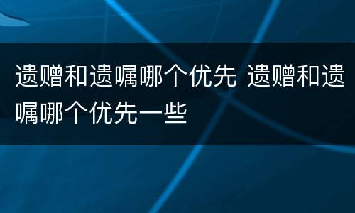遗赠和遗嘱哪个优先 遗赠和遗嘱哪个优先一些
