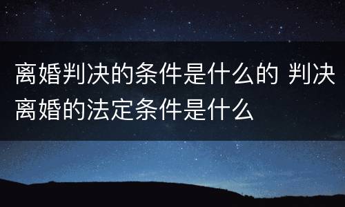 离婚判决的条件是什么的 判决离婚的法定条件是什么