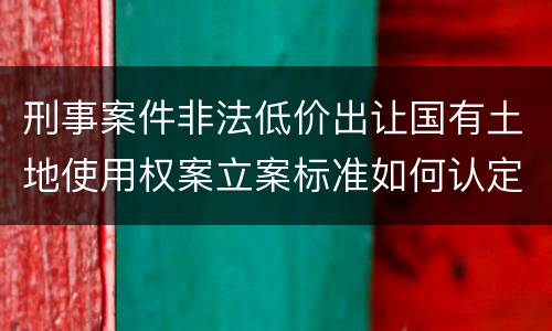 刑事案件非法低价出让国有土地使用权案立案标准如何认定