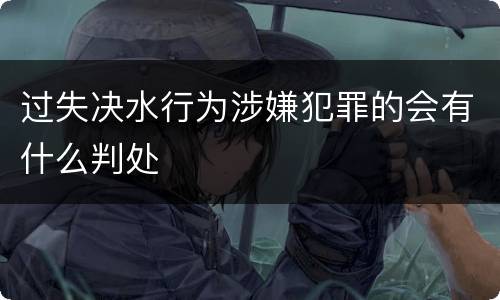 过失决水行为涉嫌犯罪的会有什么判处