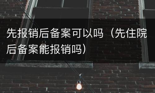 先报销后备案可以吗（先住院后备案能报销吗）