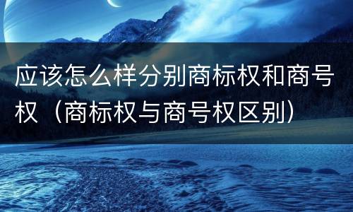 应该怎么样分别商标权和商号权（商标权与商号权区别）