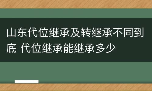 山东代位继承及转继承不同到底 代位继承能继承多少