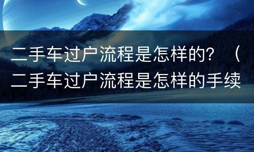 二手车过户流程是怎样的？（二手车过户流程是怎样的手续）