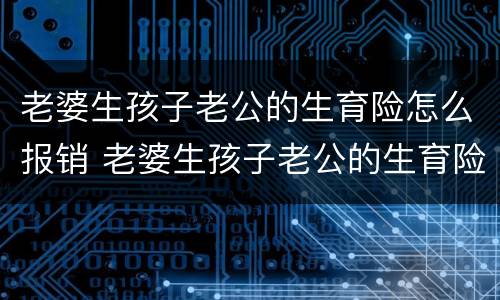 老婆生孩子老公的生育险怎么报销 老婆生孩子老公的生育险怎么报销大概多少钱