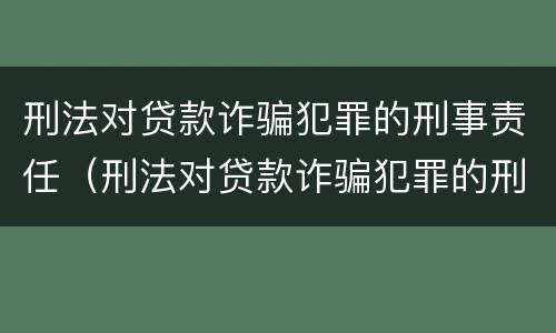 刑法对贷款诈骗犯罪的刑事责任（刑法对贷款诈骗犯罪的刑事责任认定）