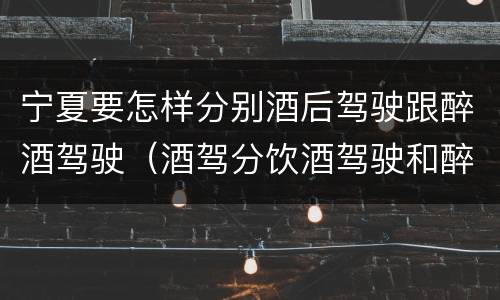 宁夏要怎样分别酒后驾驶跟醉酒驾驶（酒驾分饮酒驾驶和醉酒驾驶）
