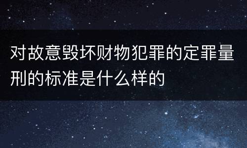 对故意毁坏财物犯罪的定罪量刑的标准是什么样的