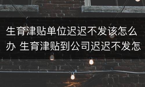 生育津贴单位迟迟不发该怎么办 生育津贴到公司迟迟不发怎么办