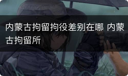 内蒙古拘留拘役差别在哪 内蒙古拘留所