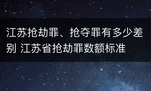 江苏抢劫罪、抢夺罪有多少差别 江苏省抢劫罪数额标准