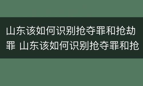 山东该如何识别抢夺罪和抢劫罪 山东该如何识别抢夺罪和抢劫罪的案件