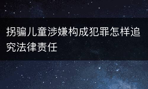 拐骗儿童涉嫌构成犯罪怎样追究法律责任