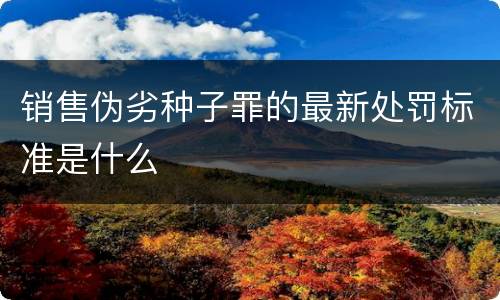 销售伪劣种子罪的最新处罚标准是什么