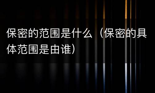 保密的范围是什么（保密的具体范围是由谁）