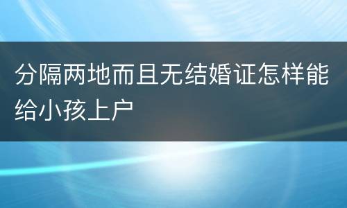 分隔两地而且无结婚证怎样能给小孩上户