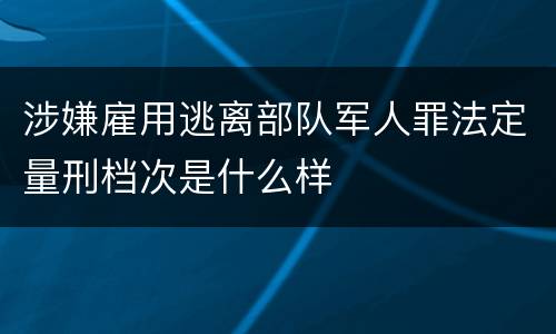 涉嫌雇用逃离部队军人罪法定量刑档次是什么样