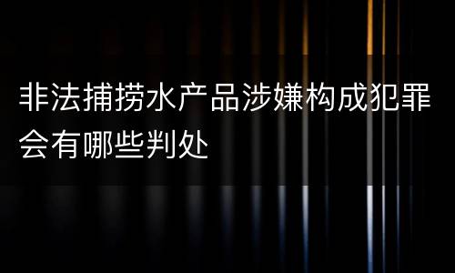 非法捕捞水产品涉嫌构成犯罪会有哪些判处