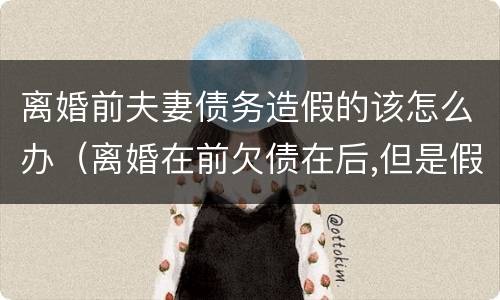 离婚前夫妻债务造假的该怎么办（离婚在前欠债在后,但是假离婚）
