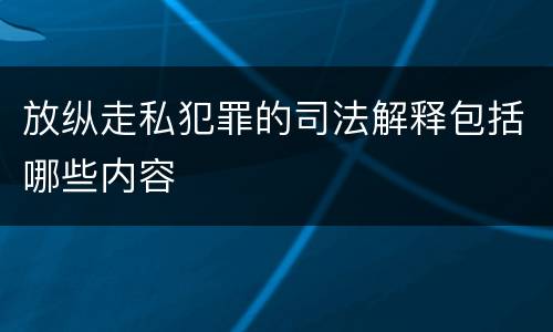 放纵走私犯罪的司法解释包括哪些内容