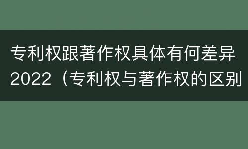 专利权跟著作权具体有何差异2022（专利权与著作权的区别）