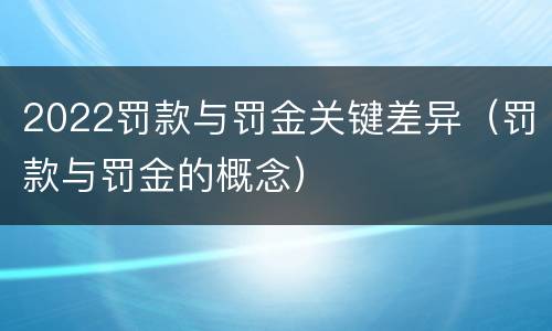 2022罚款与罚金关键差异（罚款与罚金的概念）