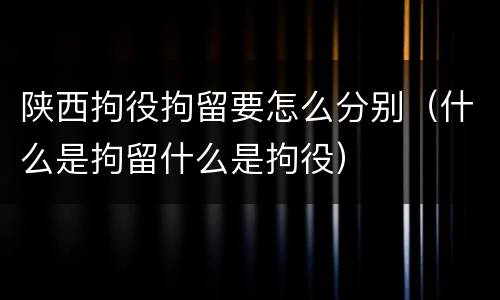 陕西拘役拘留要怎么分别（什么是拘留什么是拘役）