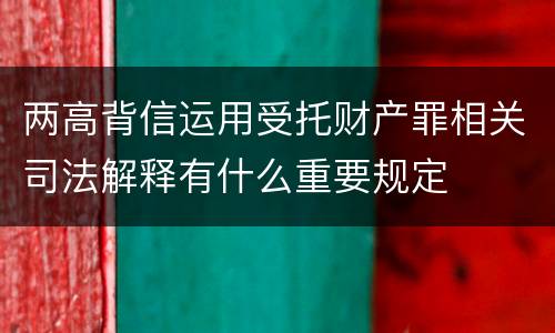 两高背信运用受托财产罪相关司法解释有什么重要规定