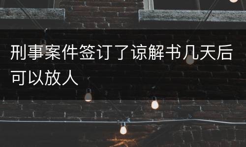 刑事案件签订了谅解书几天后可以放人