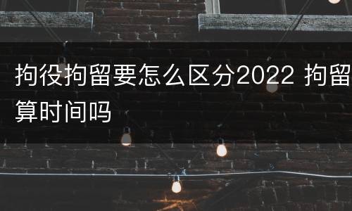 拘役拘留要怎么区分2022 拘留算时间吗