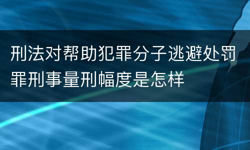 刑法对帮助犯罪分子逃避处罚罪刑事量刑幅度是怎样