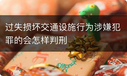 过失损坏交通设施行为涉嫌犯罪的会怎样判刑
