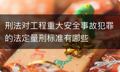 刑法对工程重大安全事故犯罪的法定量刑标准有哪些