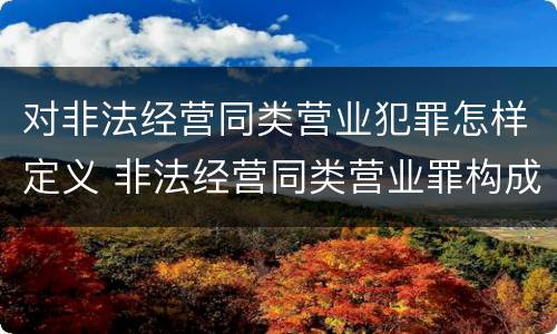 对非法经营同类营业犯罪怎样定义 非法经营同类营业罪构成要件
